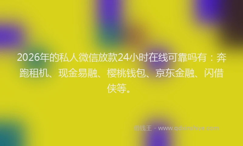 2026年的私人微信放款24小时在线可靠吗有：奔跑租机、现金易融、樱桃钱包、京东金融、闪借侠等。
