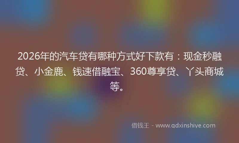 2026年的汽车贷有哪种方式好下款有：现金秒融贷、小金鹿、钱速借融宝、360尊享贷、丫头商城等。