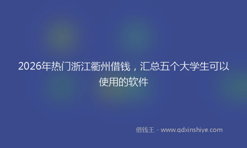 2026年热门浙江衢州借钱，汇总五个大学生可以使用的软件