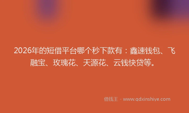 2026年的短借平台哪个秒下款有：鑫速钱包、飞融宝、玫瑰花、天源花、云钱快贷等。
