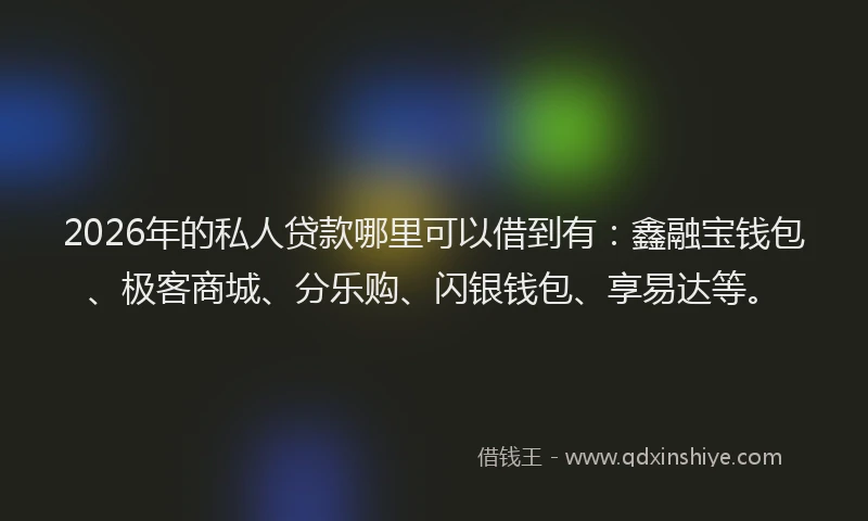 2026年的私人贷款哪里可以借到有：鑫融宝钱包、极客商城、分乐购、闪银钱包、享易达等。