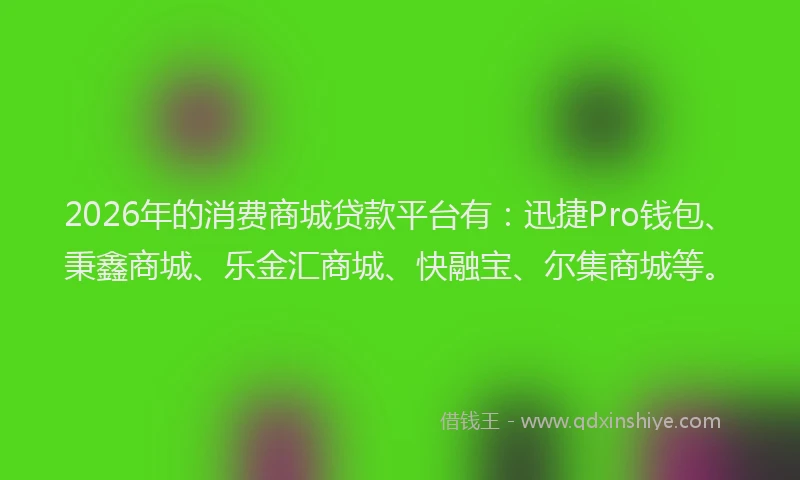 2026年的消费商城贷款平台有：迅捷Pro钱包、秉鑫商城、乐金汇商城、快融宝、尔集商城等。
