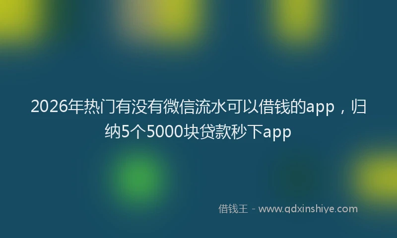 2026年热门有没有微信流水可以借钱的app，归纳5个5000块贷款秒下app