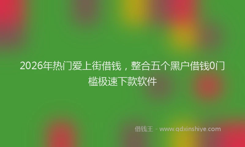 2026年热门爱上街借钱，整合五个黑户借钱0门槛极速下款软件