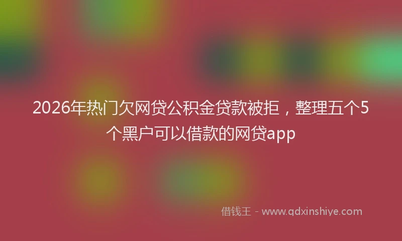 2026年热门欠网贷公积金贷款被拒，整理五个5个黑户可以借款的网贷app