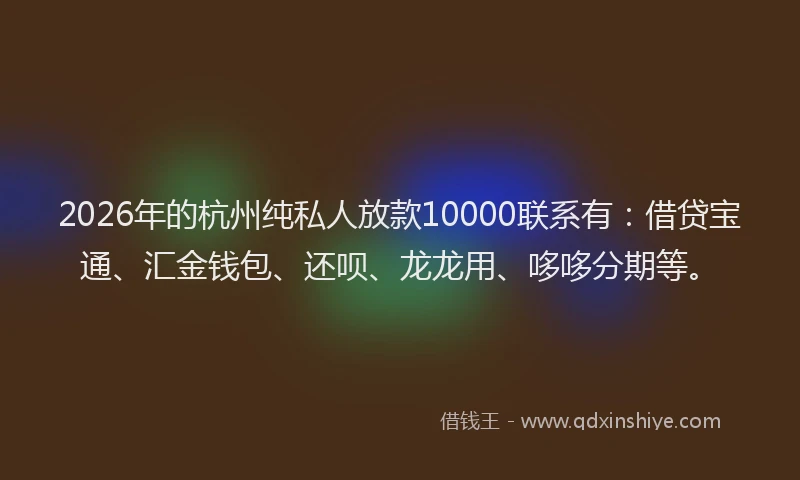 2026年的杭州纯私人放款10000联系有：借贷宝通、汇金钱包、还呗、龙龙用、哆哆分期等。