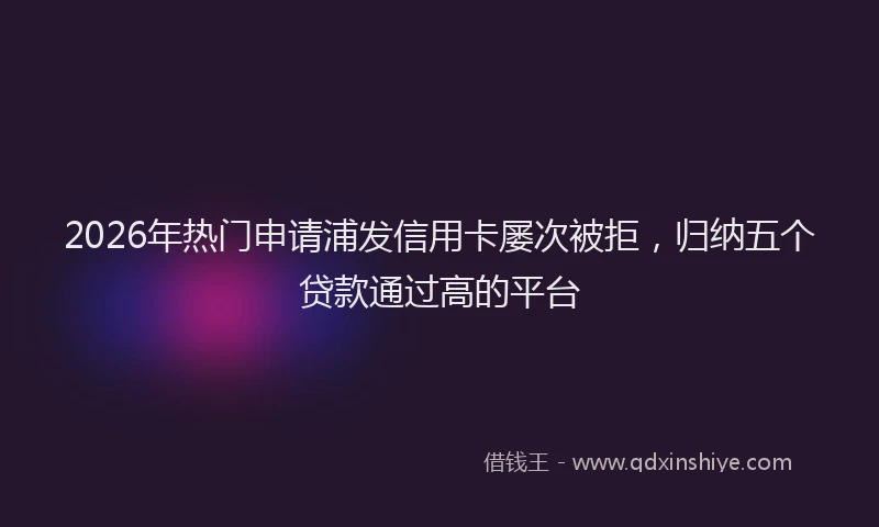 2026年热门申请浦发信用卡屡次被拒，归纳五个贷款通过高的平台