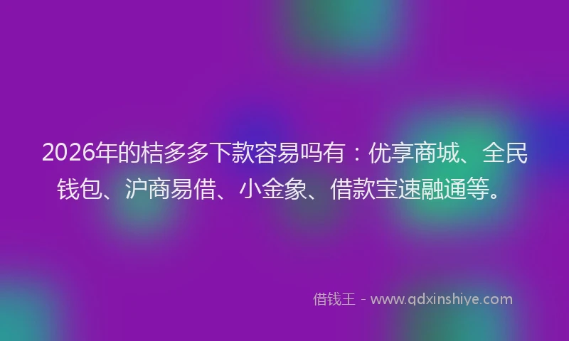 2026年的桔多多下款容易吗有：优享商城、全民钱包、沪商易借、小金象、借款宝速融通等。
