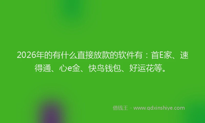 2026年的有什么直接放款的软件有：首E家、速得通、心e金、快鸟钱包、好运花等。