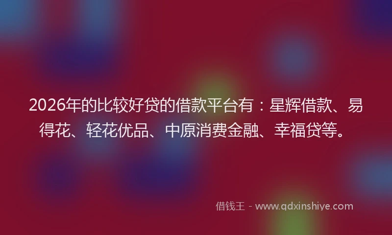 2026年的比较好贷的借款平台有：星辉借款、易得花、轻花优品、中原消费金融、幸福贷等。