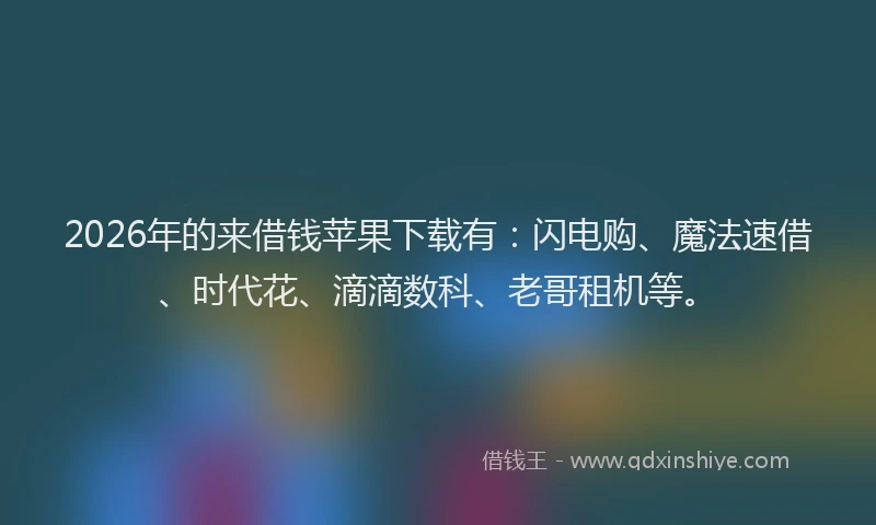 2026年的来借钱苹果下载有：闪电购、魔法速借、时代花、滴滴数科、老哥租机等。