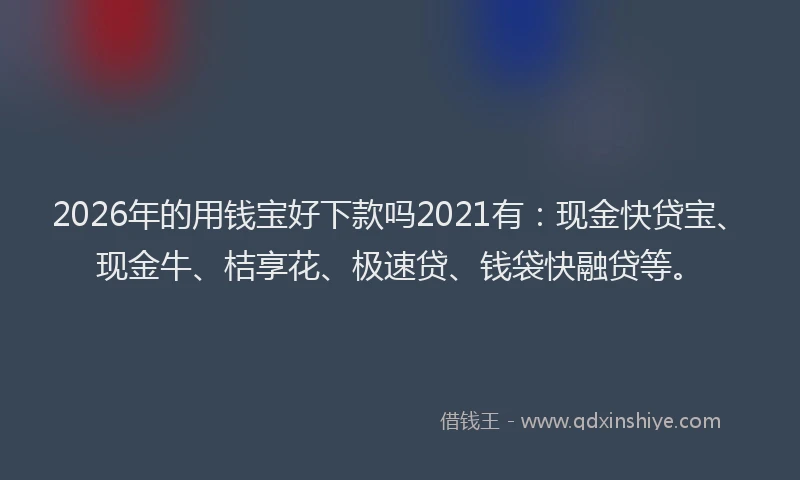 2026年的用钱宝好下款吗2021有：现金快贷宝、现金牛、桔享花、极速贷、钱袋快融贷等。