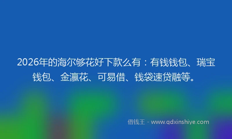 2026年的海尔够花好下款么有：有钱钱包、瑞宝钱包、金瀛花、可易借、钱袋速贷融等。
