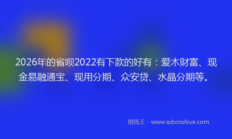 2026年的省呗2022有下款的好有：爱木财富、现金易融通宝、现用分期、众安贷、水晶分期等。