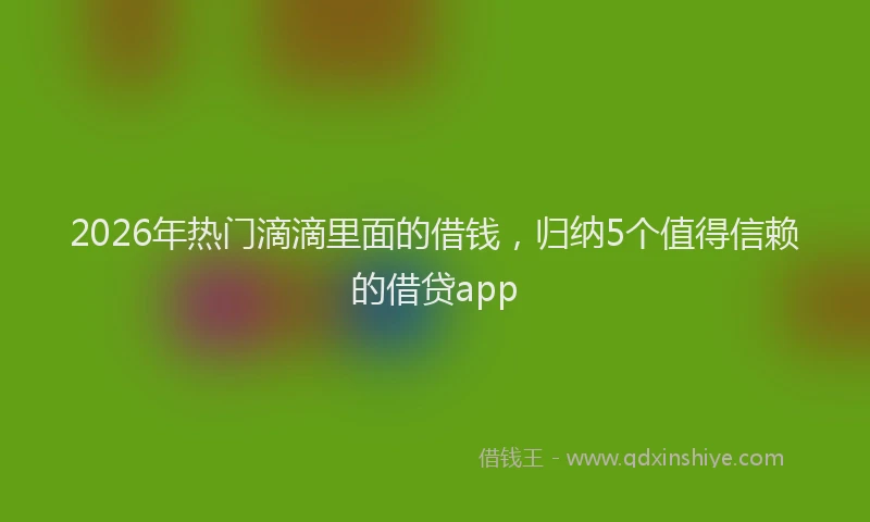 2026年热门滴滴里面的借钱，归纳5个值得信赖的借贷app