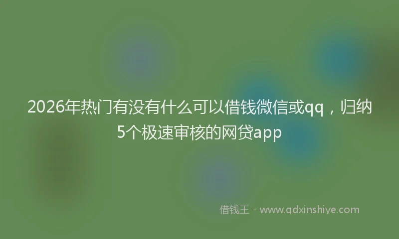 2026年热门有没有什么可以借钱微信或qq，归纳5个极速审核的网贷app