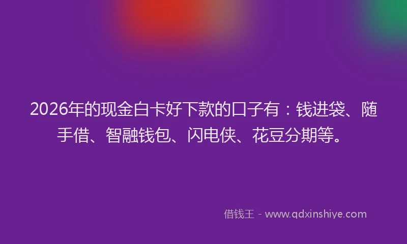 2026年的现金白卡好下款的口子有:钱进袋、随手借、智融钱包、闪电侠、花豆分期等。