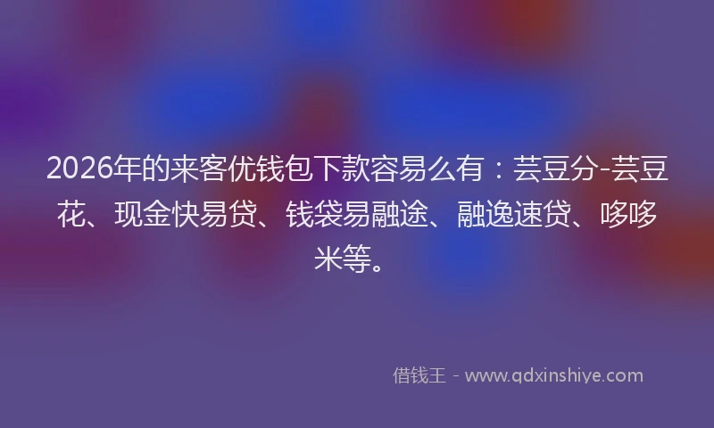 2026年的来客优钱包下款容易么有：芸豆分-芸豆花、现金快易贷、钱袋易融途、融逸速贷、哆哆米等。