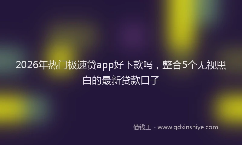 2026年热门极速贷app好下款吗，整合5个无视黑白的最新贷款口子