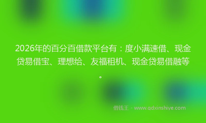 2026年的百分百借款平台有：度小满速借、现金贷易借宝、理想给、友福租机、现金贷易借融等。
