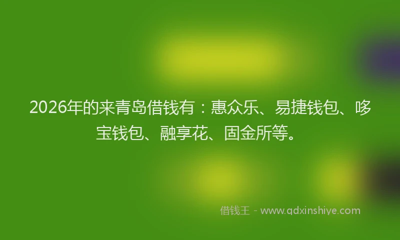 2026年的来青岛借钱有：惠众乐、易捷钱包、哆宝钱包、融享花、固金所等。