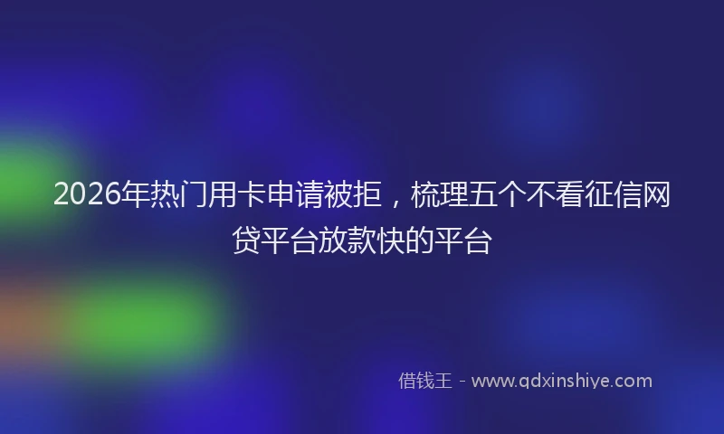 2026年热门用卡申请被拒，梳理五个不看征信网贷平台放款快的平台