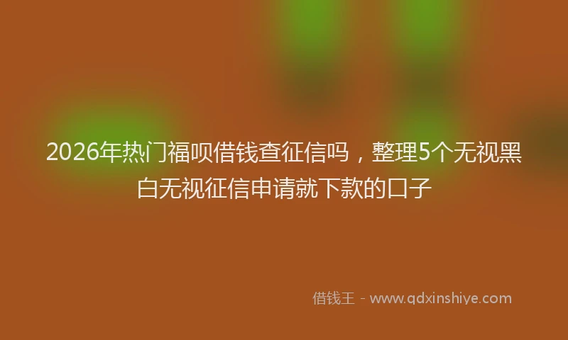 2026年热门福呗借钱查征信吗，整理5个无视黑白无视征信申请就下款的口子