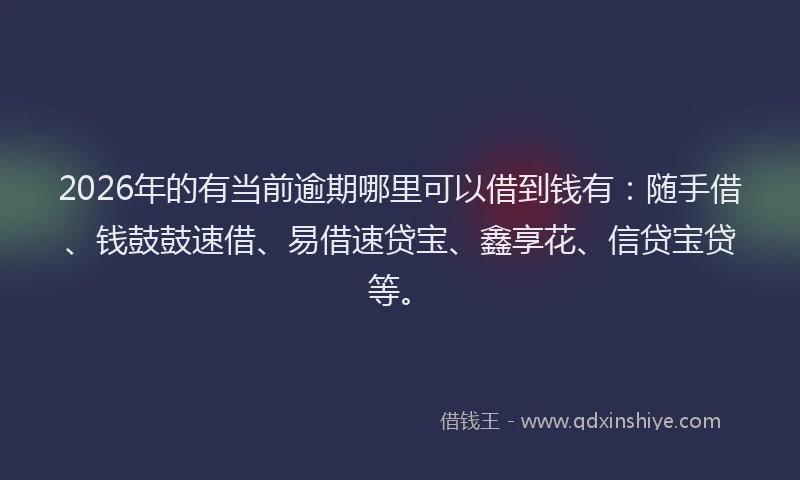 2026年的有当前逾期哪里可以借到钱有：随手借、钱鼓鼓速借、易借速贷宝、鑫享花、信贷宝贷等。