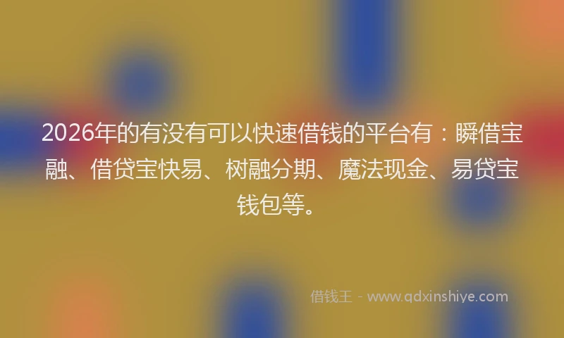 2026年的有没有可以快速借钱的平台有：瞬借宝融、借贷宝快易、树融分期、魔法现金、易贷宝钱包等。