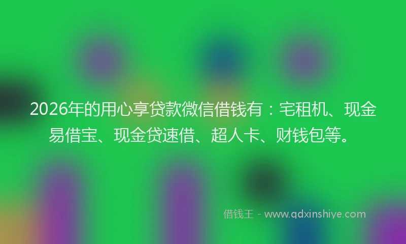 2026年的用心享贷款微信借钱有：宅租机、现金易借宝、现金贷速借、超人卡、财钱包等。