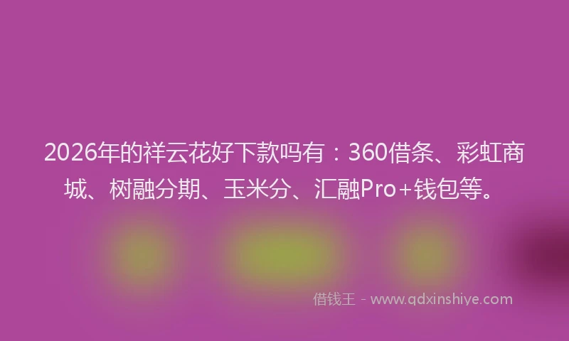 2026年的祥云花好下款吗有：360借条、彩虹商城、树融分期、玉米分、汇融Pro+钱包等。