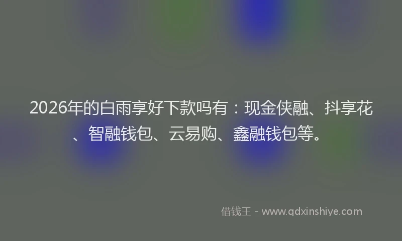 2026年的白雨享好下款吗有：现金侠融、抖享花、智融钱包、云易购、鑫融钱包等。