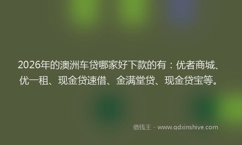 2026年的澳洲车贷哪家好下款的有：优者商城、优一租、现金贷速借、金满堂贷、现金贷宝等。