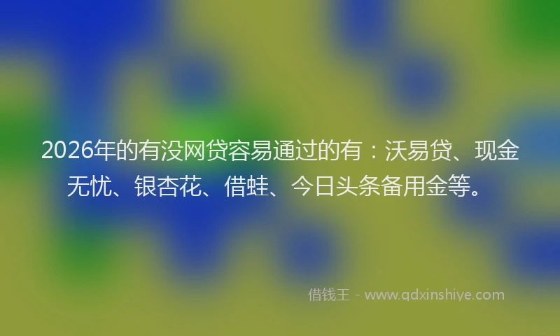 2026年的有没网贷容易通过的有:沃易贷、现金无忧、银杏花、借蛙、今日头条备用金等。