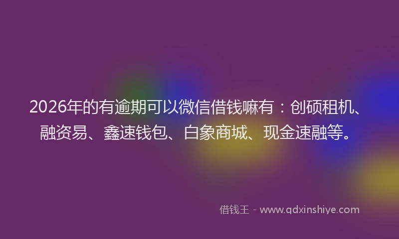 2026年的有逾期可以微信借钱嘛有：创硕租机、融资易、鑫速钱包、白象商城、现金速融等。