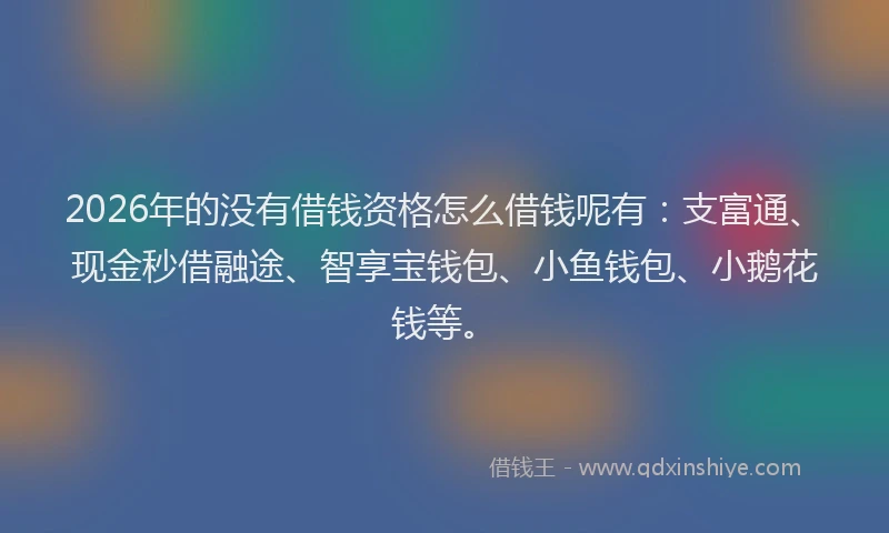 2026年的没有借钱资格怎么借钱呢有：支富通、现金秒借融途、智享宝钱包、小鱼钱包、小鹅花钱等。
