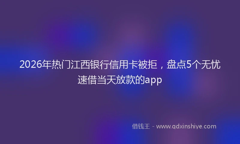 2026年热门江西银行信用卡被拒，盘点5个无忧速借当天放款的app