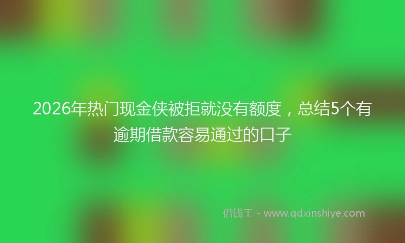 2026年热门现金侠被拒就没有额度,总结5个有逾期借款容易通过的口子
