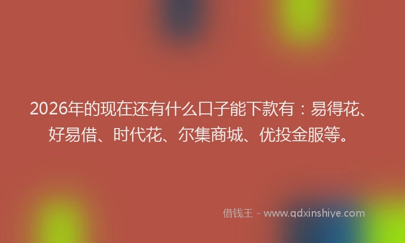 2026年的现在还有什么口子能下款有：易得花、好易借、时代花、尔集商城、优投金服等。