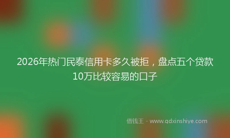 2026年热门民泰信用卡多久被拒，盘点五个贷款10万比较容易的口子