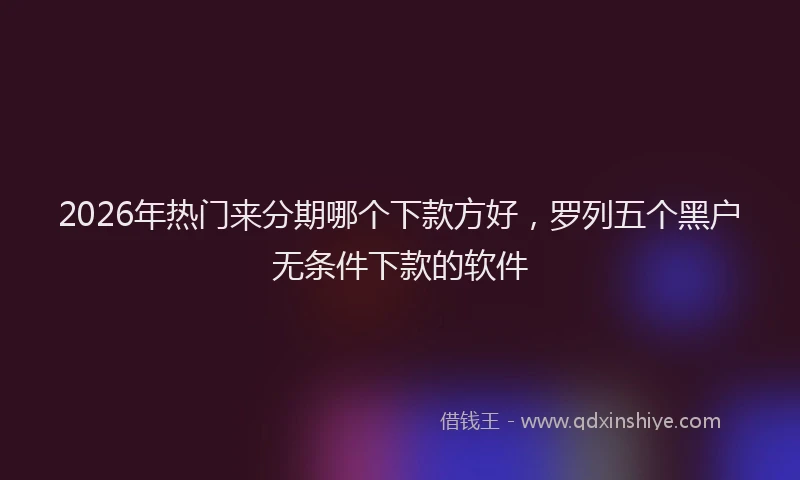 2026年热门来分期哪个下款方好，罗列五个黑户无条件下款的软件