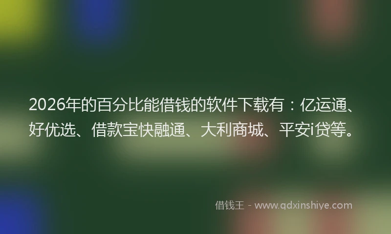 2026年的百分比能借钱的软件下载有：亿运通、好优选、借款宝快融通、大利商城、平安i贷等。