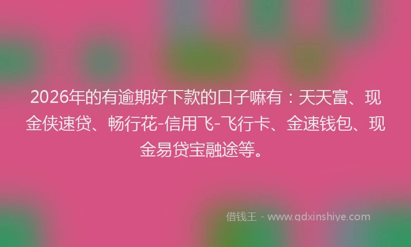 2026年的有逾期好下款的口子嘛有：天天富、现金侠速贷、畅行花-信用飞-飞行卡、金速钱包、现金易贷宝融途等。