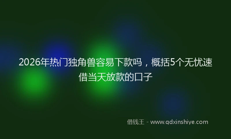 2026年热门独角兽容易下款吗，概括5个无忧速借当天放款的口子