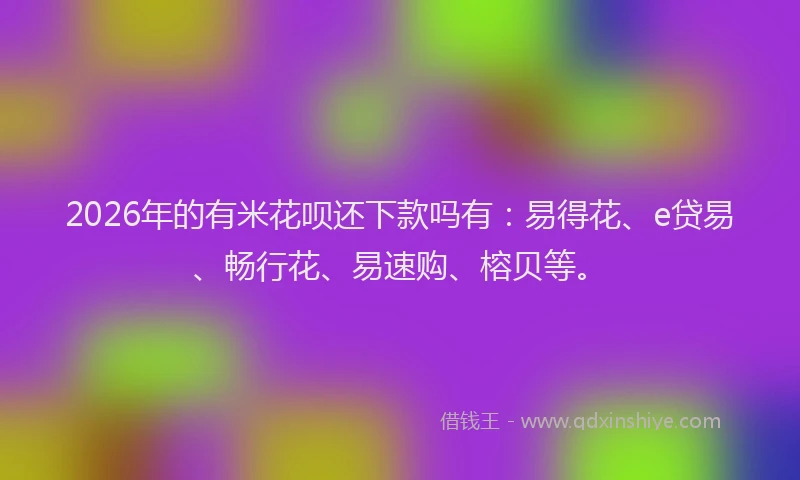 2026年的有米花呗还下款吗有：易得花、e贷易、畅行花、易速购、榕贝等。