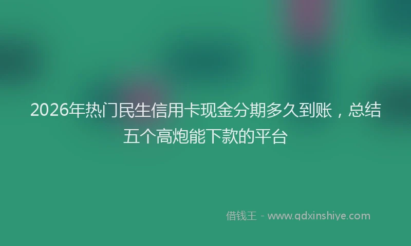 2026年热门民生信用卡现金分期多久到账，总结五个高炮能下款的平台