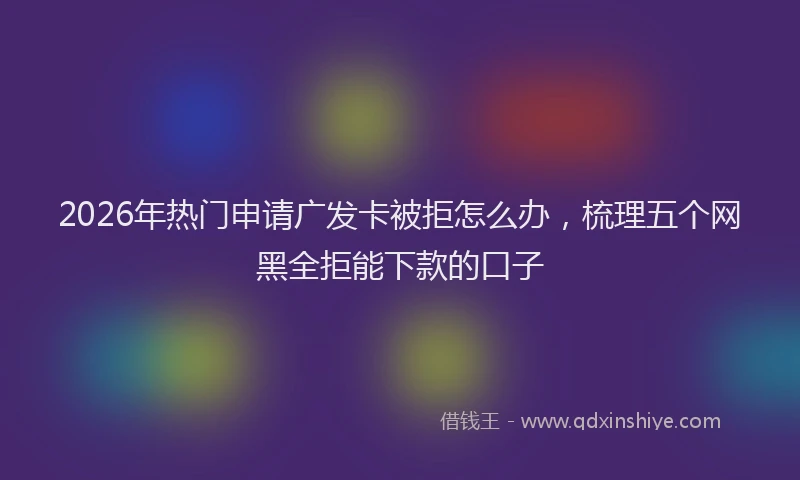 2026年热门申请广发卡被拒怎么办，梳理五个网黑全拒能下款的口子