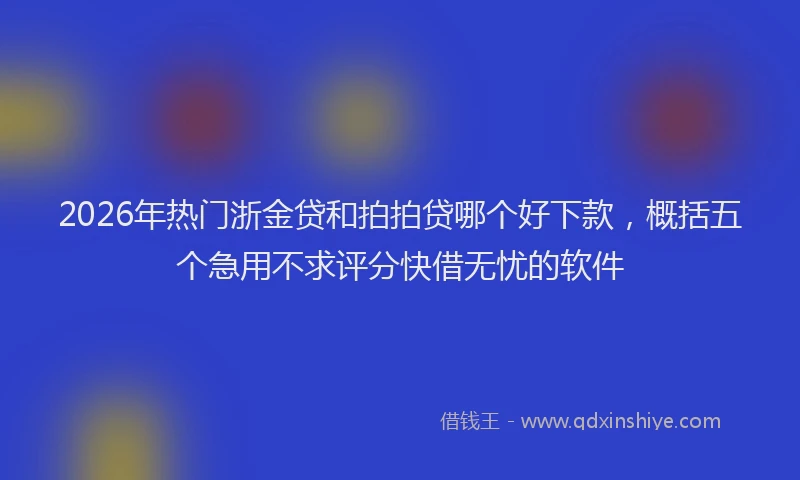 2026年热门浙金贷和拍拍贷哪个好下款，概括五个急用不求评分快借无忧的软件