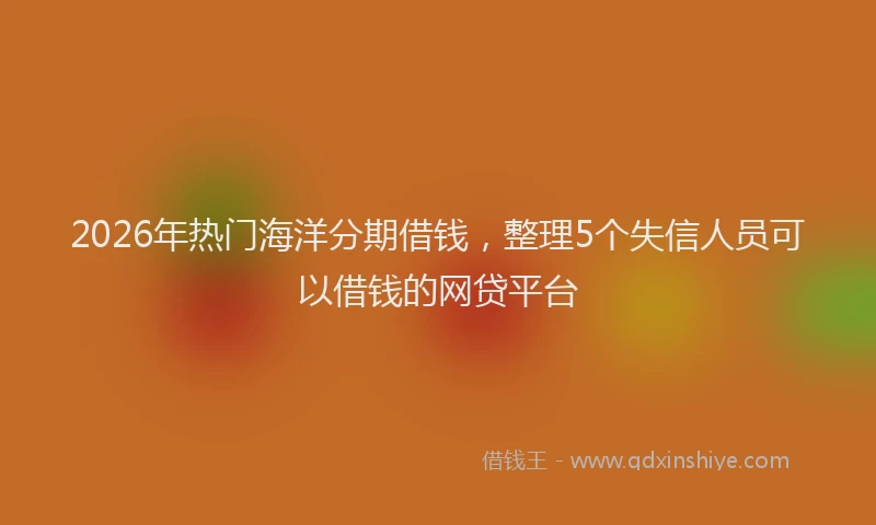 2026年热门海洋分期借钱，整理5个失信人员可以借钱的网贷平台