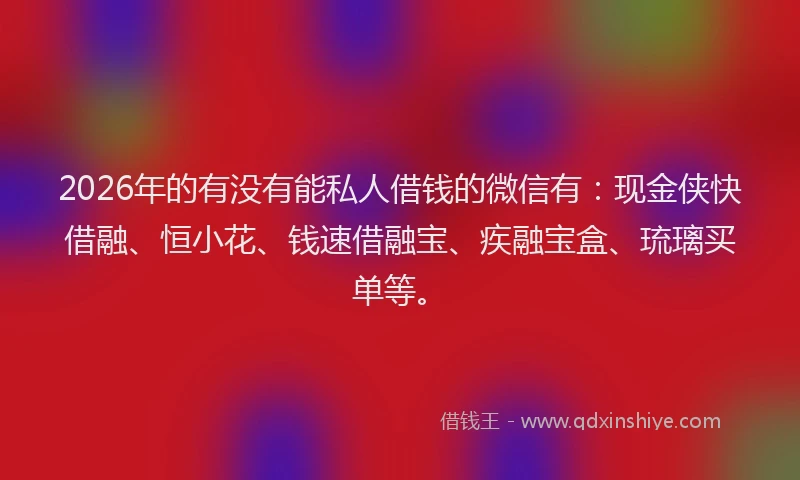 2026年的有没有能私人借钱的微信有：现金侠快借融、恒小花、钱速借融宝、疾融宝盒、琉璃买单等。